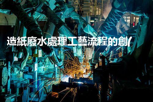 造紙廢水處理工藝流程的創(chuàng)新與突破！